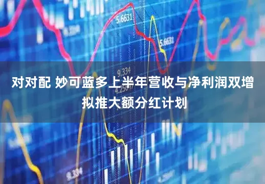 对对配 妙可蓝多上半年营收与净利润双增 拟推大额分红计划