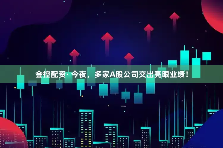 金控配资· 今夜，多家A股公司交出亮眼业绩！